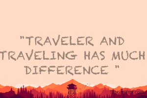 "TRAVELER AND TRAVELING HAS MUCH DIFFERENCE "