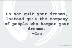 Do not quit your dreams,
Instead quit the company of people who hamper your dreams.
-Gre