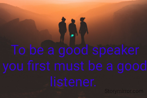 To be a good speaker you first must be a good listener. 