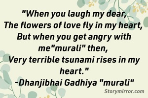 "When you laugh my dear,
The flowers of love fly in my heart, 
But when you get angry with me"murali" then, 
Very terrible tsunami rises in my heart."
-Dhanjibhai Gadhiya "murali"