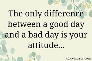 The only difference between a good day and a bad day is your attitude...