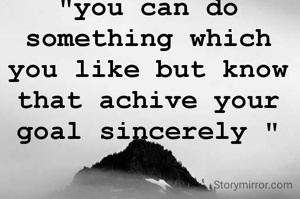 "you can do something which you like but know that achive your goal sincerely "