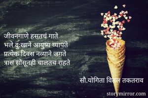 

जीवनगाणे हसतचं गाते
भले दुःखाने आयुष्य व्यापते
प्रत्येक दिवस नव्याने जगते
त्रास सोसूनही चालतच राहते 

                                           सौ.योगिता वितल तकतराव