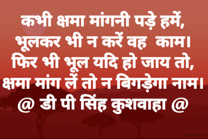 कभी क्षमा मांगनी पड़े हमें,
भूलकर भी न करें वह  काम।
फिर भी भूल यदि हो जाय तो,
क्षमा मांग लें तो न बिगड़ेगा नाम।
@ डी पी सिंह कुशवाहा @