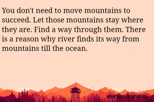 You don't need to move mountains to succeed. Let those mountains stay where they are. Find a way through them. There is a reason why river finds its way from mountains till the ocean. 