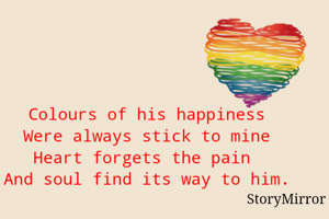 Colours of his happiness
Were always stick to mine
Heart forgets the pain 
And soul find its way to him.
