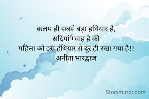 कलम ही सबसे बड़ा हथियार है,
सदियां गवाह है की
महिला को इस हथियार से दूर ही रखा गया है!!
अनीता भारद्वाज