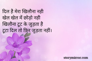 दिल है मेरा खिलौना नही
खेल खेल में छोड़ो नही
खिलौना टूट के जुड़ता है
टूटा दिल तो फ़िर जुड़ता नहीं।