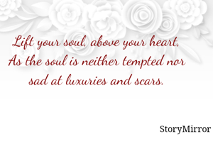 Lift your soul, above your heart,
As the soul is neither tempted nor sad at luxuries and scars.