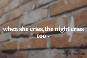 when she cries,the night cries too~