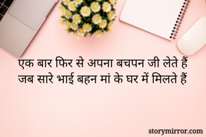 एक बार फिर से अपना बचपन जी लेते हैं
जब सारे भाई बहन मां के घर में मिलते हैं