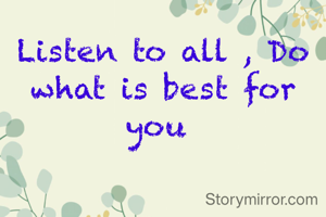 Listen to all , Do what is best for you 