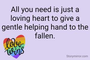 All you need is just a loving heart to give a gentle helping hand to the fallen.