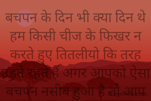 बचपन के दिन भी क्या दिन थे हम किसी चीज के फिखर न करते हुए तितलीयो कि तरह उड़ते रहते हैं अगर आपको ऐसा बचपन नसीब हुआ है तो आप भाग्यशाली हैं 