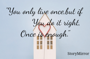 "You only live once,but if 
          You do it right,
Once is enough."
