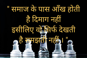 " समाज के पास आँख होती
है दिमाग नहीं
इसीलिए वो सिर्फ देखती
है समझती नहीं । "