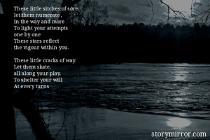 These little sitches of sore
let them numerate ,
In the way and more
To light your attempts 
one by one
These stars reflect 
the vigour within you.

These little cracks of way.
Let them skate.
all along your play.
To shelter your will
At every turns