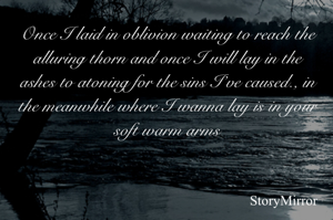 Once I laid in oblivion waiting to reach the alluring thorn and once I will lay in the ashes to atoning for the sins I’ve caused., in the meanwhile where I wanna lay is in your soft warm arms