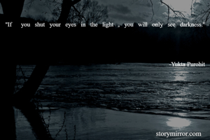 ''If  you shut your eyes in the light , you will only see darkness.''




                                                                                      -Yukta Purohit