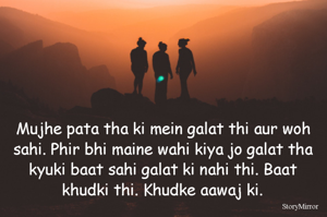 Mujhe pata tha ki mein galat thi aur woh sahi. Phir bhi maine wahi kiya jo galat tha kyuki baat sahi galat ki nahi thi. Baat khudki thi. Khudki aawaj ki.