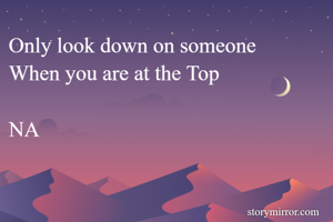 Only look down on someone
When you are at the Top

NA