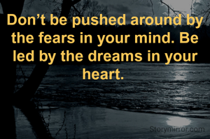 Don’t be pushed around by the fears in your mind. Be led by the dreams in your heart. 