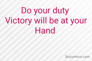 Do your duty 
Victory will be at your Hand 
