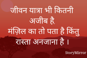 जीवन यात्रा भी कितनी अजीब है, 
मंज़िल का तो पता है किंतु रास्ता अनजाना है ।