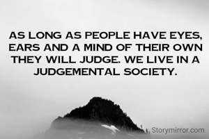 As long as people have eyes, ears and a mind of their own they will judge. We live in a judgemental society.