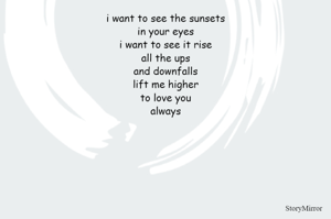 i want to see the sunsets
in your eyes
i want to see it rise
all the ups
and downfalls
lift me higher
to love you
always