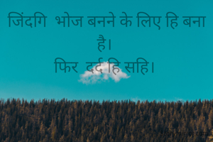 जिंदगि  भोज बनने के लिए हि बना है। 
फिर  दर्द हि सहि। 