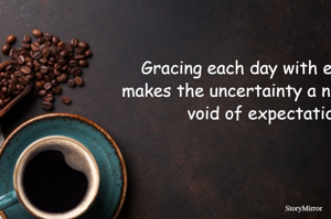 Gracing each day with enthusiasm makes the uncertainty a new beginning void of expectations.  