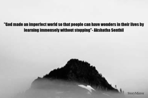 "God made an imperfect world because people can have wonders in their lives by learning immensely without stopping"- Akshatha Senthil