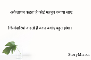 अकेलापन कहता है कोई महबूब बनाया जाए,
.
.
जिम्मेदारियां कहती हैं वक़्त बर्बाद बहुत होगा।