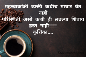 महत्त्वाकांक्षी व्यक्ती कधीच माघार घेत नाही
परिस्थिती असो कशी ही लढल्या शिवाय हरत नाही!!!!
कृत्तिका....