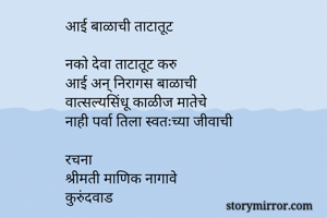 

आई बाळाची ताटातूट

नको देवा ताटातूट करु
आई अन् निरागस बाळाची 
वात्सल्यसिंधू काळीज मातेचे 
नाही पर्वा तिला स्वतःच्या जीवाची

रचना
श्रीमती माणिक नागावे
कुरुंदवाड