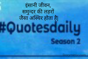 इंसानी जीवन, 
समुन्दर की लहरों 
जैसा अस्थिर होता है|