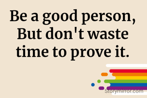 Be a good person, But don't waste time to prove it.