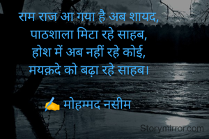 राम राज आ गया है अब शायद,
पाठशाला मिटा रहे साहब,
होश में अब नहीं रहे कोई,
मयक़दे को बढ़ा रहे साहब।

✍️ मोहम्मद नसीम 