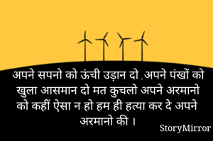 अपने सपनो को ऊंची उड़ान दो ,अपने पंखों को खुला आसमान दो मत कुचलो अपने अरमानो को कहीं ऐसा न हो हम ही हत्या कर दे अपने अरमानो की ।