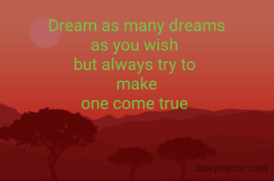 Dream as many dreams
as you wish 
but always try to 
make
one come true 