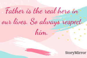 Father is the real hero in our lives. So always respect him.