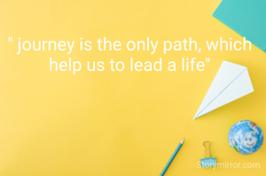 " journey is the only path, which help us to lead a life"