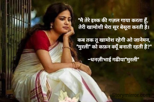 "मै तेरे इश्क की गज़ल गाया करता हूंँ, 
तेरी खामोशी मेरा सूर बेसूरा करती है।

कब तक तू खामोश रहेगी ओ जानेमन,
"मुरली" को कफ़न क्यूंँ बनाती रहती है?"

-धनज़ीभाई गढीया"मुरली" 