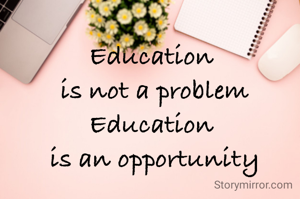 Education 
is not a problem
Education 
is an opportunity