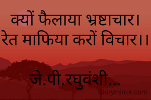 क्यों फैलाया भ्रष्टाचार।
रेत माफिया करों विचार।।

जे.पी.रघुवंशी...