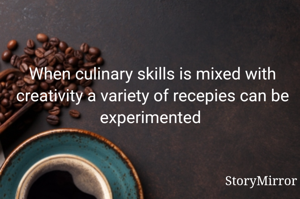 When culinary skills is mixed with creativity a variety of recepies can be experimented 