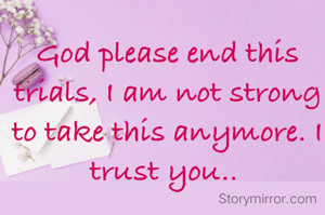 God please end this trials, I am not strong  to take this anymore. I trust you.. 