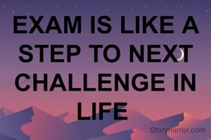 EXAM IS LIKE A STEP TO NEXT CHALLENGE IN LIFE 
