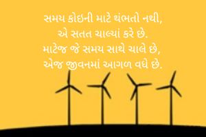 સમય કોઇની માટે થંભતો નથી,
એ સતત ચાલ્યાં કરે છે.
માટેજ જે સમય સાથે ચાલે છે, 
એજ જીવનમાં આગળ વધે છે.